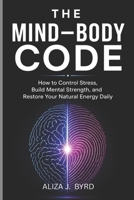 THE MIND–BODY CODE: How to Control Stress, Build Mental Strength, and Restore Your Natural Energy Daily. B0GZBJB9KY Book Cover