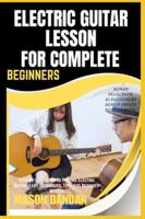 ELECTRIC GUITAR LESSON FOR COMPLETE BEGINNERS: Step-By-Step Guide To Playing Electric Guitar: Easy Techniques, Tips, And Beginner Master B0G4HFDVNN Book Cover