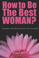 How to Be the Best Woman?: Become the Best Version of Yourself! A Woman's Radical Guide for Motivation and Positive Change in the Life of Every Woman. Believe in yourself! B0849X4581 Book Cover