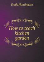 How to Teach Kitchen Garden; Or, Object Lessons in Household Work, Including Songs, Plays, Exercises, and Games Illustrating Household Occupations 136274462X Book Cover
