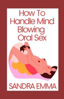 How To Handle Mind Blowing Oral Sex: Positions and Techniques That Will Make Her Orgasm Like She Never Has Before B09S61YV9W Book Cover