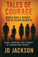 Tales of Courage: WWII Heroes You've Never Heard Of: Short, Gripping True Stories of Unsung WWII Heroes B0F4PBVBTY Book Cover