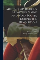 Military Operations In Eastern Maine And Nova Scotia During The American Revolution 9354505872 Book Cover