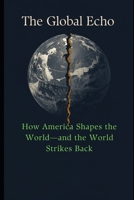 The Global Echo: How America Shapes the World—and the World Strikes Back B0HC2GD7Y5 Book Cover
