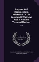 Reports and Documents in Reference to the Location of the Line and a Western Terminal Harbour, 1878 (Classic Reprint) 1275548415 Book Cover