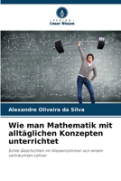 Wie man Mathematik mit alltäglichen Konzepten unterrichtet: Echte Geschichten im Klassenzimmer von einem verträumten Lehrer (German Edition) 6208778379 Book Cover