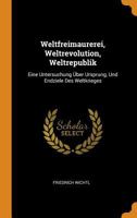 Weltfreimaurerei, Weltrevolution, Weltrepublik: Eine Untersuchung Über Ursprung, Und Endziele Des Weltkrieges 0343806339 Book Cover