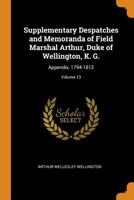 Supplementary Despatches and Memoranda of Field Marshal Arthur, Duke of Wellington, K. G.: Appendix, 1794-1812, Vol. 13 0342353500 Book Cover