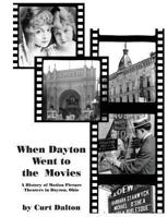 When Dayton Went to the Movies: A History of Motion Picture Theaters in Dayton 1492224715 Book Cover