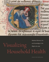 Visualizing Household Health: Medieval Women, Art, and Knowledge in the Régime du corps 0271090596 Book Cover