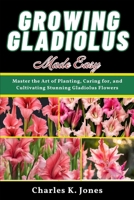 Growing Gladiolus Made Easy: Master the Art of Planting, Caring for, and Cultivating Stunning Gladiolus Flowers B0DS118459 Book Cover