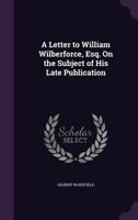 A Letter To William Wilberforce: On The Subject Of His Late Publication 3337956599 Book Cover