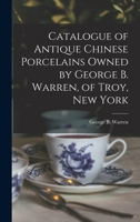 Catalogue of Antique Chinese Porcelains Owned by George B. Warren, of Troy, New York 1017544093 Book Cover