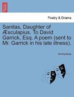 Sanitas, Daughter of Æsculapius. To David Garrick, Esq. A poem (sent to Mr. Garrick in his late illness). 1240907176 Book Cover