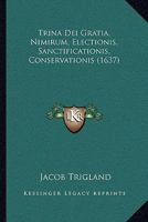 Trina Dei Gratia, Nimirum, Electionis, Sanctificationis, Conservationis (1637) 1166202887 Book Cover