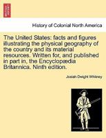 The United States: facts and figures illustrating the physical geography of the country and its material resources. Written for, and published in part in, the Encyclopædia Britannica. Ninth edition. 1241333319 Book Cover
