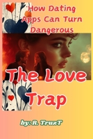 The Love Trap How Dating Apps Can Turn Dangerous: Unveiling Deception, Manipulation, and the Fight for Genuine Connection B0DSG4KWWQ Book Cover