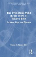 The Primordial Mind in the Work of Wilfred Bion: Between Light and Shadow (The Routledge Wilfred R. Bion Studies Book Series) 1041318065 Book Cover