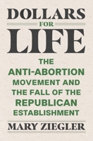 Dollars for Life: The Anti-Abortion Movement and the Fall of the Republican Establishment 0300260148 Book Cover