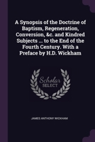 A Synopsis of the Doctrine of Baptism, Regeneration, Conversion, &c. and Kindred Subjects ... to the End of the Fourth Century. With a Preface by H.D. 1377693317 Book Cover