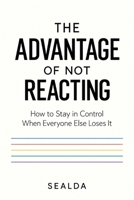 THE ADVANTAGE OF NOT REACTING: How to Stay in Control When Everyone Else Loses It B0HKJDDX8S Book Cover