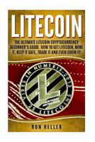 Litecoin :: The Ultimate Litecoin Cryptocurrency Beginner’s Guide. How To Get Litecoin, Mine It, Keep It Safe, Trade It And Even Grow It! 1984923099 Book Cover