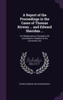 A Report of the Proceedings in the Cases of Thomas Kirwan ... and Edward Sheridan ...: For Misdemeanors Charged to Be Committed in Violation of the Convention Act 1358592640 Book Cover