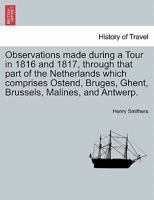 Observations made during a Tour in 1816 and 1817, through that part of the Netherlands which comprises Ostend, Bruges, Ghent, Brussels, Malines, and Antwerp. 1240926707 Book Cover