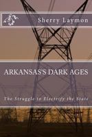 Arkansas's Dark Ages: The Struggle to Electrify the State 1500753416 Book Cover