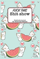 Fuck This Shit Show Gratitude Journal For Tired-Ass Women: Funny Lined Notebook / Journal Gift For women, 120 Pages, 6x9, Soft Cover, Matte Finish 1679206583 Book Cover