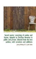 Sacred Poetry: Consisting of Psalms and Hymns, Adapted to Christian Devotion in Public and Private. Selected From the Best Authors, With Variations and Additions 1147604509 Book Cover