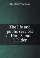 The Life and Public Services of Hon. Samuel J. Tilden, Democratic Nominee for President of the United States: To Which Is Added a Sketch of the Life of Hon. Thomas A. Hendricks, Democratic Nominee for 1165811383 Book Cover
