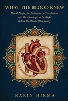 What the Blood Knew: Ibn al-Nafis, the Pulmonary Circulation, and the Courage to Be Right Before the World Was Ready B0GZKFRMFJ Book Cover