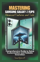 Mastering Samsung Galaxy Z Flip6 Advanced Features and Tools: Comprehensive Guide to Setup Customization and Foldable Innovation B0DS6XYQDH Book Cover