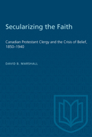 Secularizing the Faith: Canadian Protestant Clergy and the Crisis of Belief, 1850-1940 0802068790 Book Cover