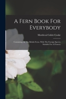 A Fern Book for Everybody: Containing All the British Ferns. with the Foreign Species Suitable for a Fernery - Primary Source Edition 1017252653 Book Cover