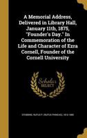 A Memorial Address, Delivered in Library Hall, January 11th, 1875, "Founder's Day.": In commemoration of the life and character of Ezra Cornell 1354138848 Book Cover