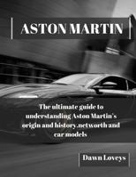 ASTON MARTIN: The ultimate guide to understanding Aston Martin's origin and history, net worth and car models B0CPPTJCMK Book Cover