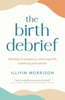 The Birth Debrief: Reflecting on Pregnancy, Reframing Birth, Redefining Post-Partum 1529417023 Book Cover