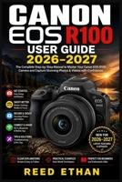 Canon EOS R100 User Guide 2026-2027: Step-by-Step Mastery of Every Button, Dial, and Feature for New Owners Who Want Professional-Quality Photos B0H9493C2Q Book Cover