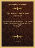 Objections To Public Schools Considered: Remarks At The Annual Meeting Of The Trustees Of The Peabody Education Fund, New York, October 7, 1875 1418193607 Book Cover