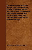 The Elements of Machine Design: An Introduction to the Principles Which Determine the Arrangement and Proportions of the Parts of Machines, and a Collection of Rules for Machine Design 1340726696 Book Cover