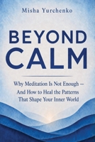 Beyond Calm: Why Meditation Is Not Enough — And How To Heal The Patterns That Shape Your Inner World B0H5M47Q4H Book Cover