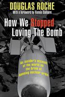 How We Stopped Loving the Bomb: An Insider's Account of the World on the Brink of Banning Nuclear Arms 1552776522 Book Cover