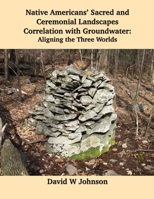 Native Americans' Sacred and Ceremonial Landscapes Correlation with Groundwater: Aligning the Three Worlds 1954744609 Book Cover