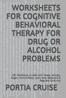 WORKSHEETS FOR COGNITIVE BEHAVIORAL THERAPY FOR DRUG OR ALCOHOL PROBLEMS: CBT Workbook to Deal with Stress, Anxiety, Anger, Control Mood, Learn New Behaviors & Regulate Emotions 1707846448 Book Cover
