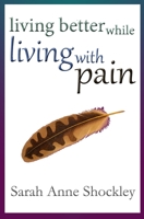 Living Better While Living with Pain : 21 Ways to Reduce the Stress of Chronic Pain and Create Greater Ease and Relief TODAY 0964127954 Book Cover