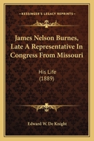James Nelson Burnes, Late a Representative in Congress From Missouri. His Life, With a Concise Repro 1022163523 Book Cover