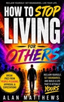 HOW TO STOP LIVING FOR OTHERS: Reclaim Yourself, Set Boundaries, and Build a Life That Is Actually Yours B0H2DJLP48 Book Cover