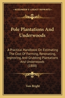Pole Plantations and Underwoods: A Practical Handbook on Estimating the Cost of Forming, Renovating, Improving, and Grubbing Plantations and Underwoods, Their Valuation for Purposes of Transfer, Renta 1437064078 Book Cover